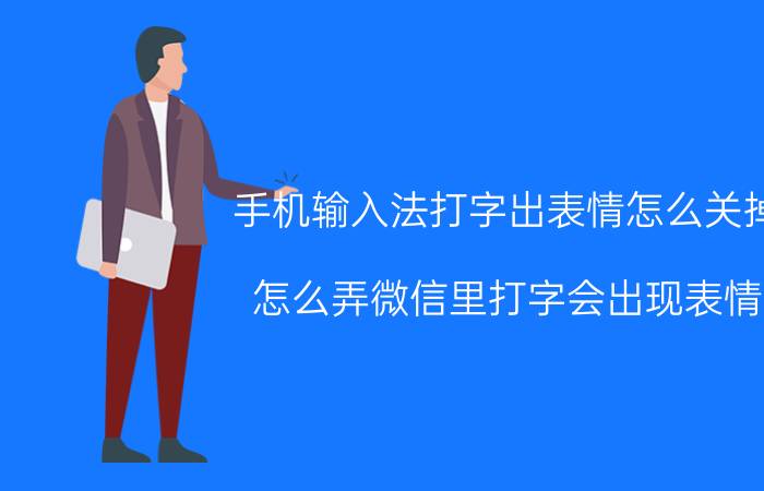 手机输入法打字出表情怎么关掉 怎么弄微信里打字会出现表情？